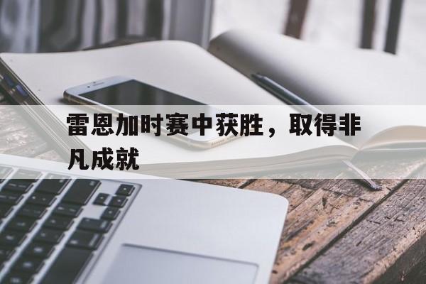 开云下载-关于雷恩加时赛中获胜，取得非凡成就的信息